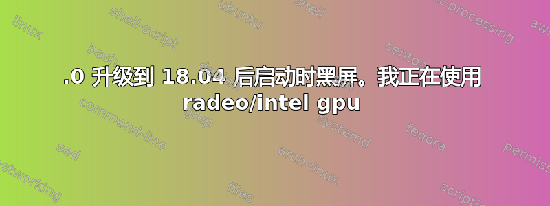 16.0 升级到 18.04 后启动时黑屏。我正在使用 radeo/intel gpu