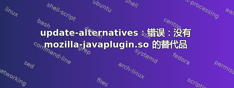 update-alternatives：错误：没有 mozilla-javaplugin.so 的替代品