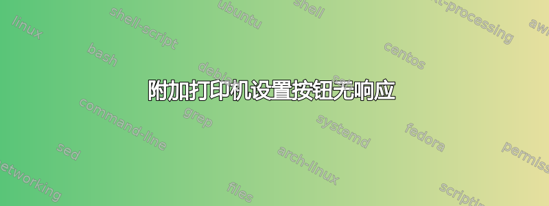 附加打印机设置按钮无响应