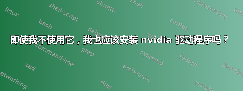 即使我不使用它，我也应该安装 nvidia 驱动程序吗？