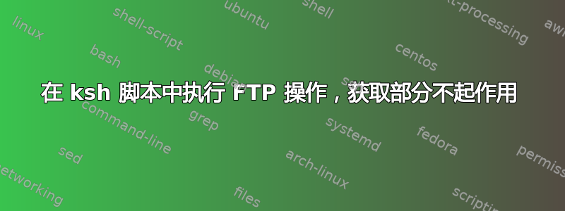 在 ksh 脚本中执行 FTP 操作，获取部分不起作用