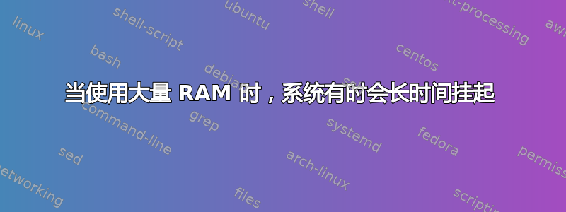 当使用大量 RAM 时，系统有时会长时间挂起