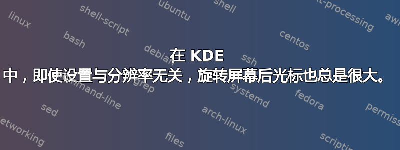 在 KDE 中，即使设置与分辨率无关，旋转屏幕后光标也总是很大。