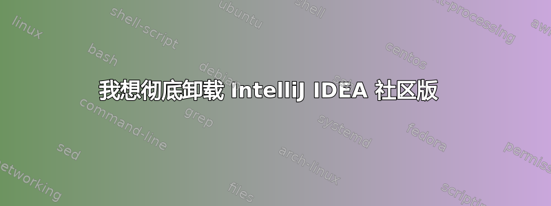 我想彻底卸载 IntelliJ IDEA 社区版 