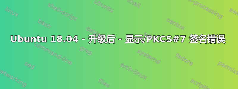 Ubuntu 18.04 - 升级后 - 显示/PKCS#7 签名错误