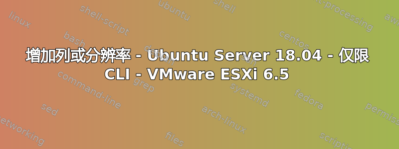 增加列或分辨率 - Ubuntu Server 18.04 - 仅限 CLI - VMware ESXi 6.5