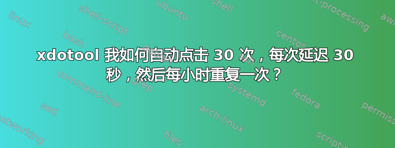 xdotool 我如何自动点击 30 次，每次延迟 30 秒，然后每小时重复一次？