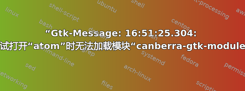 “Gtk-Message: 16:51:25.304: 尝试打开“atom”时无法加载模块“canberra-gtk-module”