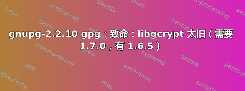 gnupg-2.2.10 gpg：致命：libgcrypt 太旧（需要 1.7.0，有 1.6.5）