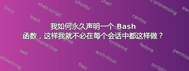 我如何永久声明一个 Bash 函数，这样我就不必在每个会话中都这样做？