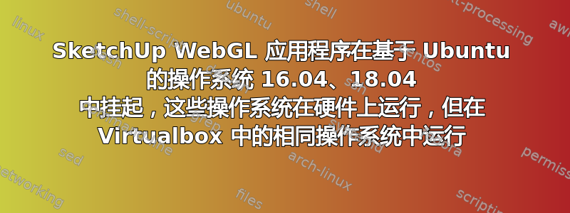 SketchUp WebGL 应用程序在基于 Ubuntu 的操作系统 16.04、18.04 中挂起，这些操作系统在硬件上运行，但在 Virtualbox 中的相同操作系统中运行