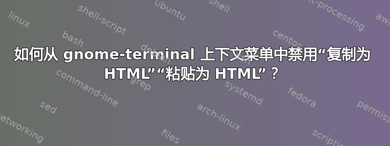 如何从 gnome-terminal 上下文菜单中禁用“复制为 HTML”“粘贴为 HTML”？