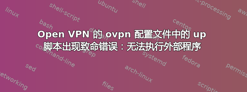 Open VPN 的 ovpn 配置文件中的 up 脚本出现致命错误：无法执行外部程序