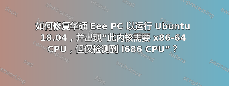 如何修复华硕 Eee PC 以运行 Ubuntu 18.04，并出现“此内核需要 x86-64 CPU，但仅检测到 i686 CPU”？