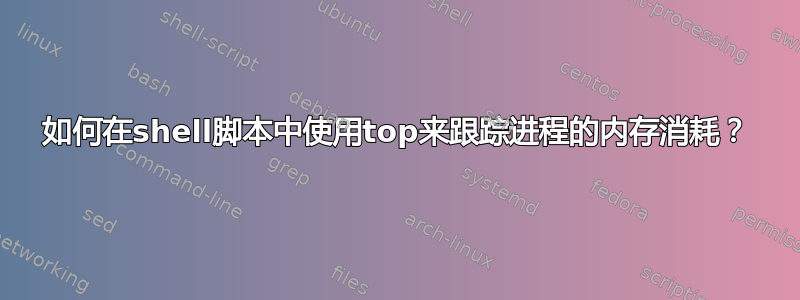 如何在shell脚本中使用top来跟踪进程的内存消耗？