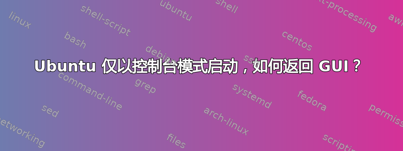 Ubuntu 仅以控制台模式启动，如何返回 GUI？