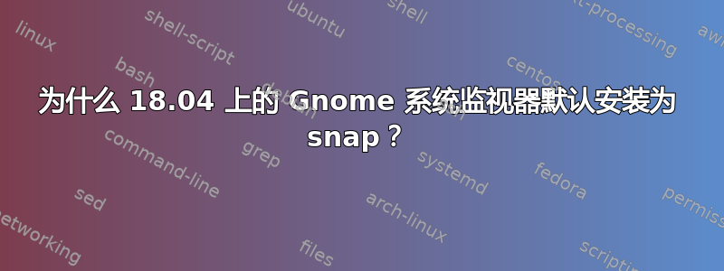 为什么 18.04 上的 Gnome 系统监视器默认安装为 snap？