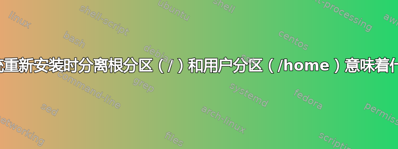 在系统重新安装时分离根分区（/）和用户分区（/home）意味着什么？