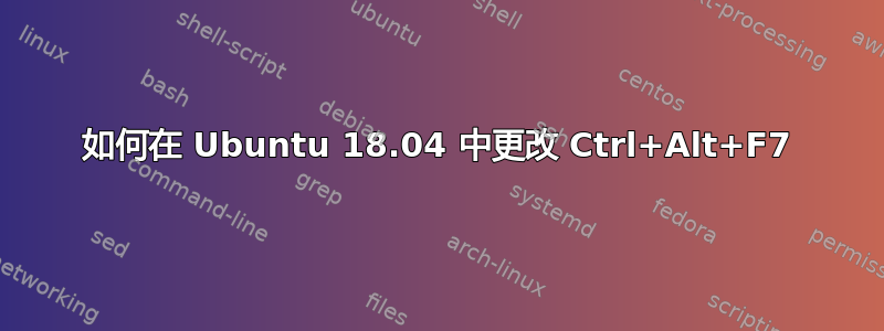 如何在 Ubuntu 18.04 中更改 Ctrl+Alt+F7