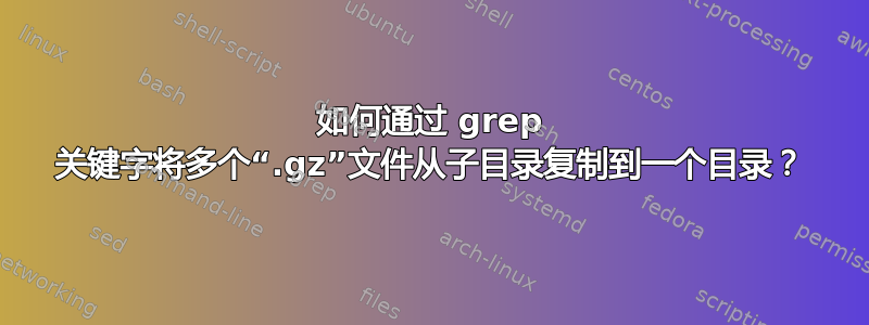 如何通过 grep 关键字将多个“.gz”文件从子目录复制到一个目录？