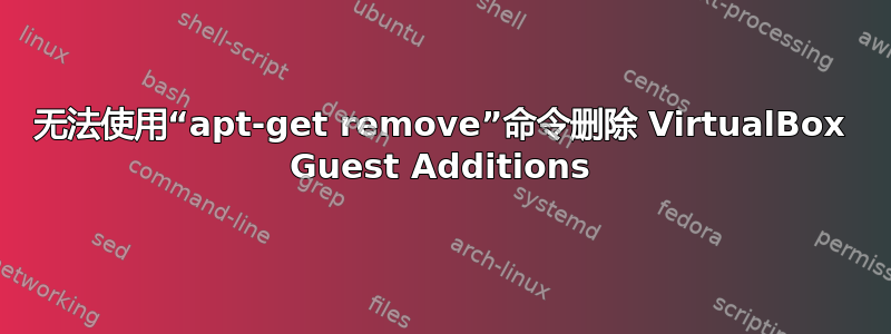 无法使用“apt-get remove”命令删除 VirtualBox Guest Additions