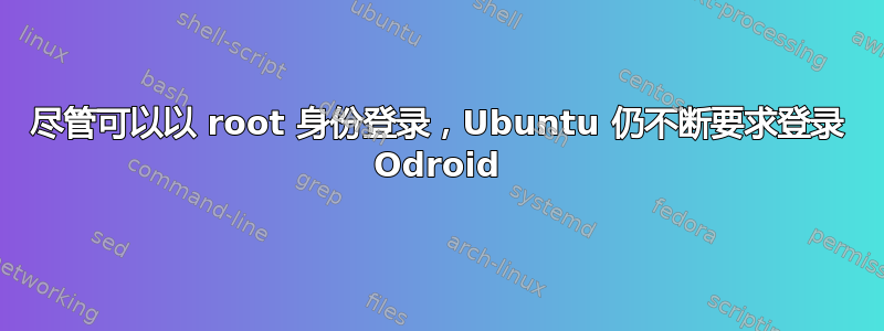 尽管可以以 root 身份登录，Ubuntu 仍不断要求登录 Odroid