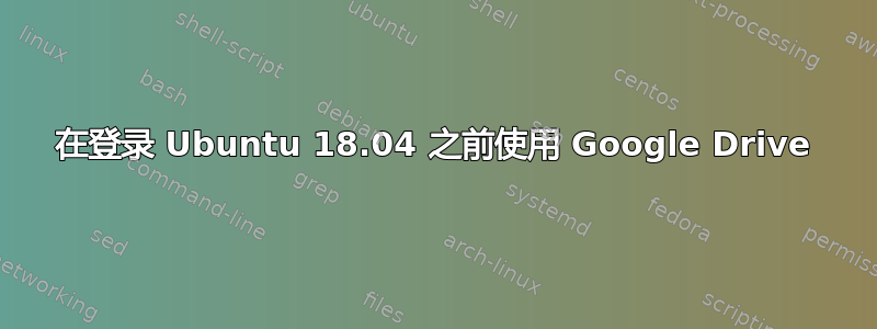 在登录 Ubuntu 18.04 之前使用 Google Drive