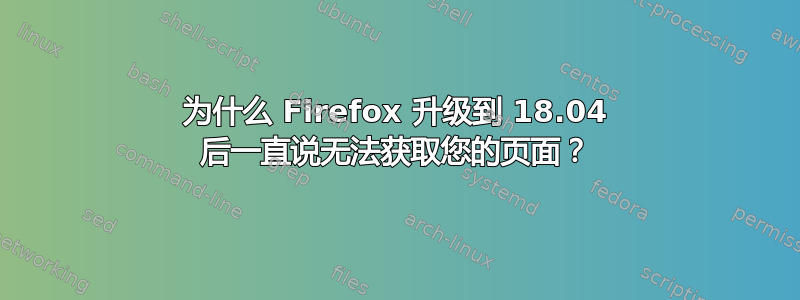 为什么 Firefox 升级到 18.04 后一直说无法获取您的页面？