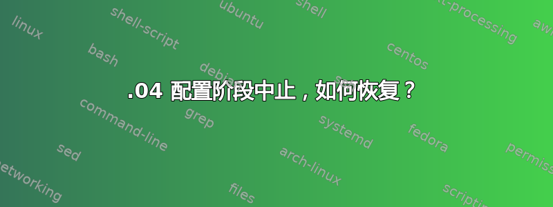 18.04 配置阶段中止，如何恢复？