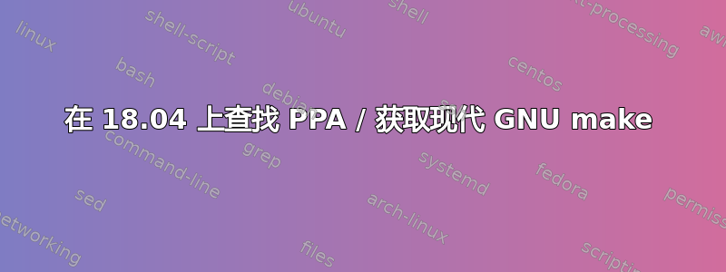 在 18.04 上查找 PPA / 获取现代 GNU make