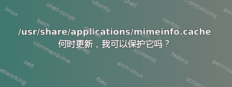 /usr/share/applications/mimeinfo.cache 何时更新，我可以保护它吗？