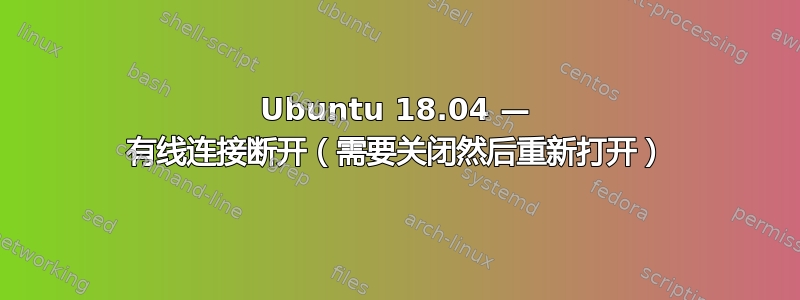 Ubuntu 18.04 — 有线连接断开（需要关闭然后重新打开）