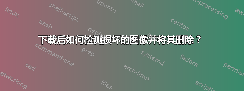 下载后如何检测损坏的图像并将其删除？