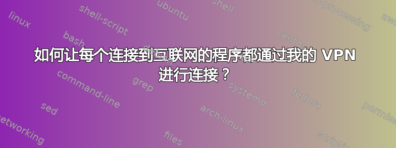 如何让每个连接到互联网的程序都通过我的 VPN 进行连接？