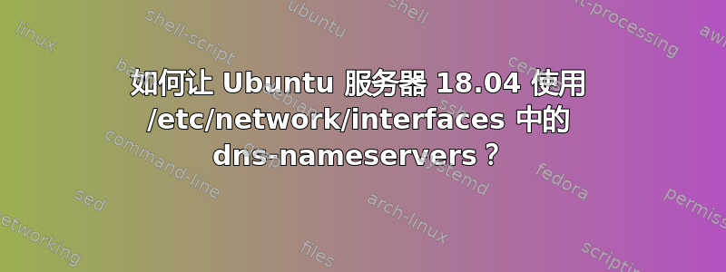 如何让 Ubuntu 服务器 18.04 使用 /etc/network/interfaces 中的 dns-nameservers？