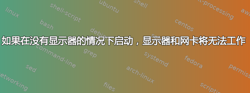 如果在没有显示器的情况下启动，显示器和网卡将无法工作