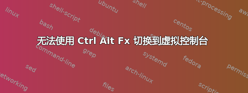 无法使用 Ctrl Alt Fx 切换到虚拟控制台