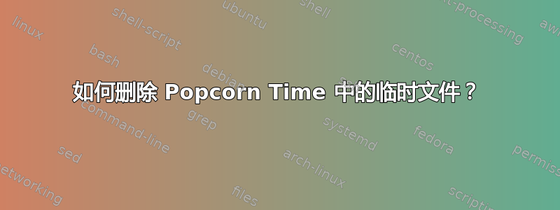 如何删除 Popcorn Time 中的临时文件？