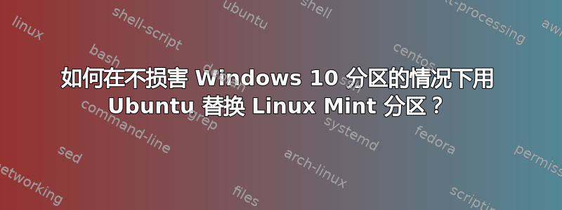 如何在不损害 Windows 10 分区的情况下用 Ubuntu 替换 Linux Mint 分区？