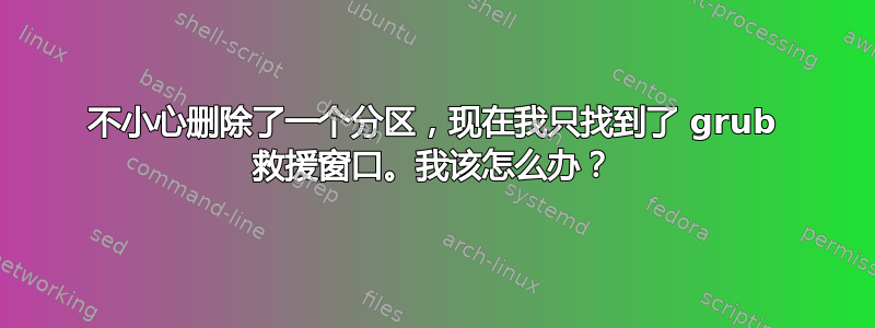 不小心删除了一个分区，现在我只找到了 grub 救援窗口。我该怎么办？