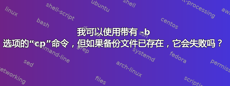 我可以使用带有 -b 选项的“cp”命令，但如果备份文件已存在，它会失败吗？