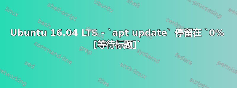 Ubuntu 16.04 LTS - `apt update` 停留在 `0% [等待标题]`