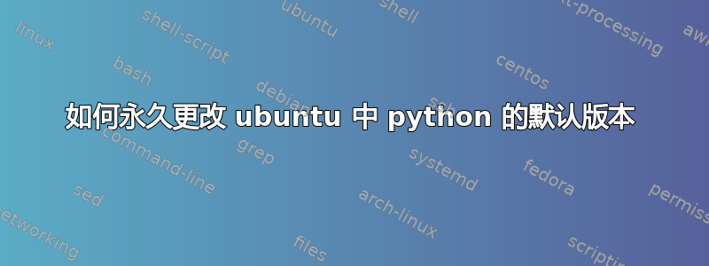 如何永久更改 ubuntu 中 python 的默认版本