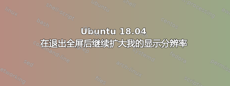 Ubuntu 18.04 在退出全屏后继续扩大我的显示分辨率