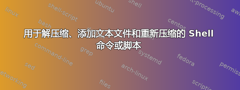 用于解压缩、添加文本文件和重新压缩的 Shell 命令或脚本