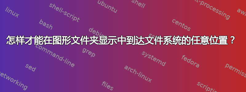 怎样才能在图形文件夹显示中到达文件系统的任意位置？