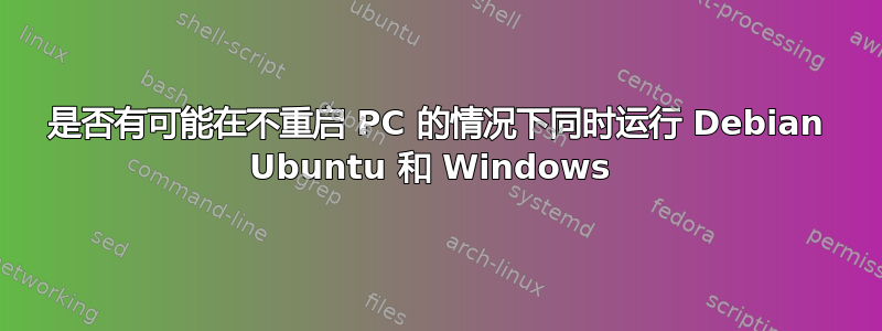 是否有可能在不重启 PC 的情况下同时运行 Debian Ubuntu 和 Windows 