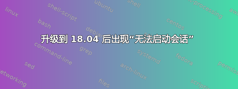 升级到 18.04 后出现“无法启动会话”