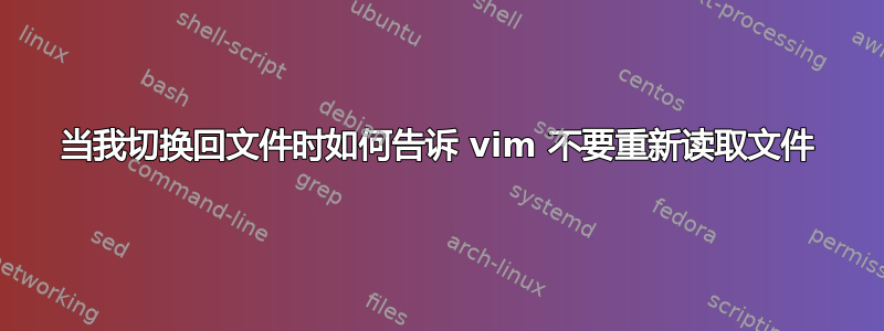 当我切换回文件时如何告诉 vim 不要重新读取文件