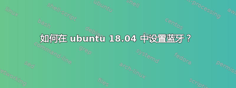 如何在 ubuntu 18.04 中设置蓝牙？